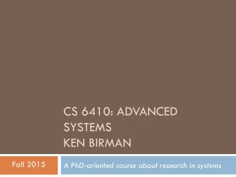 CS 6410: ADVANCED  SYSTEMS  KEN BIRMAN  Fall 2015  A PhD-oriented course about research in systems
