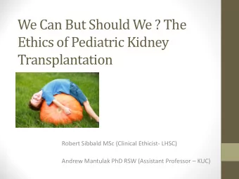 We Can But Should We ? The  Ethics of Pediatric Kidney  Transplantation  Robert Sibbald MSc