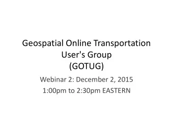 Geospatial Online Transportation  User's Group  (GOTUG)  Webinar 2: December 2, 2015  1:00pm to