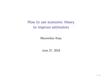 How to use economic theory  to improve estimators  Maximilian Kasy  June 27, 2018  1 / 18