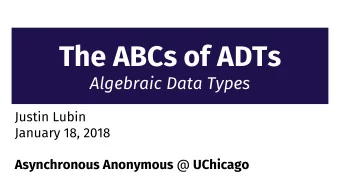 The ABCs of ADTs  Algebraic Data Types  Justin Lubin  January 18, 2018 Asynchronous Anonymous @