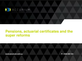 Pensions, actuarial certificates and the  super reforms  www.accurium.com.au  P | 1800 203 123  The