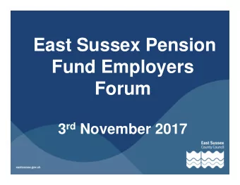 East Sussex Pension  Fund Employers  Forum 3 rd November 2017  Content of Forum  1. Chairmans