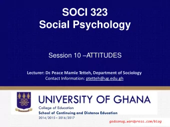 SOCI 323  Social Psychology Session 10  A  TTITUDES  Lecturer: Dr  . Peace Mamle T  etteh,