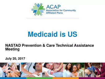 Medicaid is US  NASTAD Prevention &amp; Care Technical Assistance  Meeting  July 20, 2017  Agenda