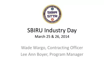 SBIRU Industry Day  March 25 &amp; 26, 2014  Wade Wargo, Contracting Officer  Lee Ann Boyer,