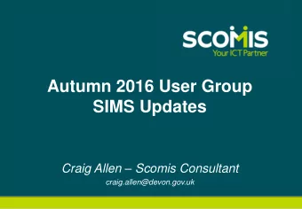 Autumn 2016 User Group  SIMS Updates Craig Allen  Scomis Consultant  craig.allen@devon.gov.uk