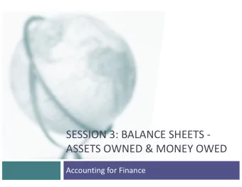 SESSION 3: BALANCE SHEETS -  ASSETS OWNED &amp; MONEY OWED  Accounting for Finance  The Balance
