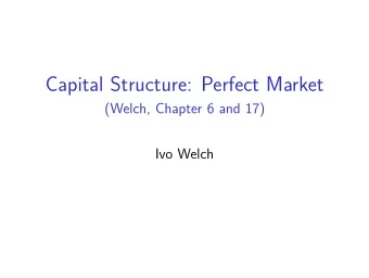 Capital Structure: Perfect Market  (Welch, Chapter 6 and 17)  Ivo Welch  PCM Modigliani-Miller