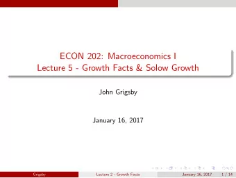 ECON 202: Macroeconomics I  Lecture 5 - Growth Facts &amp; Solow Growth  John Grigsby  January 16,