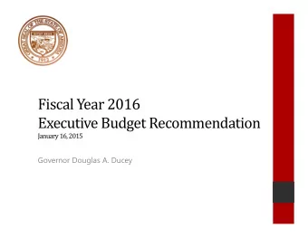 Fiscal Year 2016  Executive Budget Recommendation  January 16, 2015  Governor Douglas A. Ducey  1