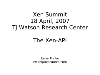Xen Summit  18 April, 2007  TJ Watson Research Center  The Xen-API  Ewan Mellor  ewan@xensource.com