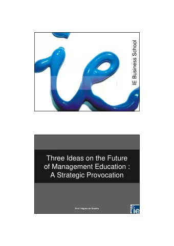 Three Ideas on the Future  of Management Education :  A Strategic Provocation  Prof. Iiguez de