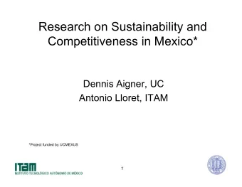 Research on Sustainability and  Competitiveness in Mexico*  Dennis Aigner, UC  Antonio Lloret, ITAM