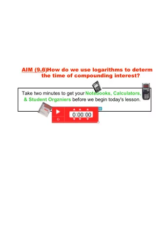 AIM (9.6)  : How do we use logarithms to determine  the time of compounding interest?  Alert! Take