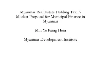 Myanmar Real Estate Holding Tax: A  Modest Proposal for Municipal Finance in  Myanmar  Min Ye Paing