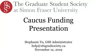 Caucus Funding  Presentation  Stephanie Yu, GSS Administrator  help@sfugradsociety.ca  November 12,
