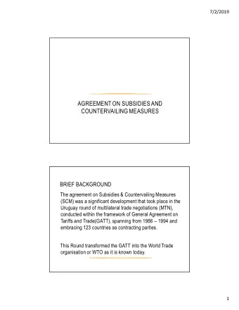 AGREEMENT ON SUBSIDIES AND  COUNTERVAILING MEASURES  BRIEF BACKGROUND  The agreement on Subsidies