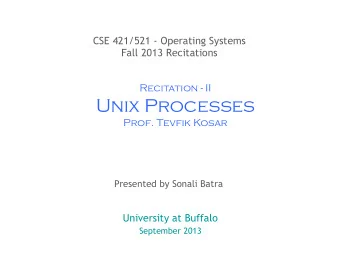 Unix Processes  Prof. Tevfik Kosar  Presented by Sonali Batra  University at Buffalo  September