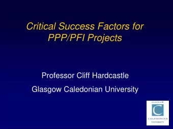 Critical Success Factors for  PPP/PFI Projects  Professor Cliff Hardcastle  Glasgow Caledonian