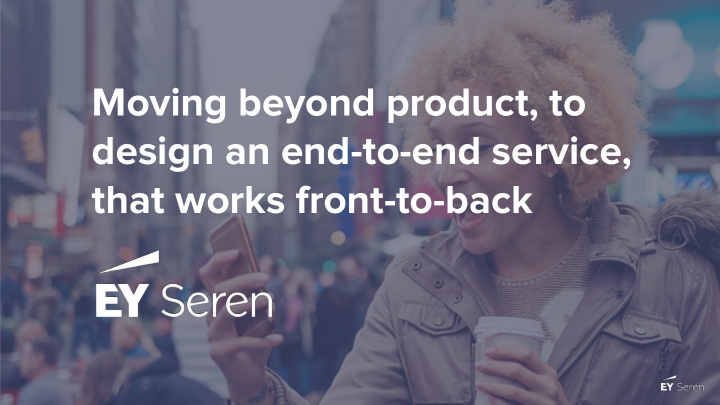 moving beyond product to design an end to end service