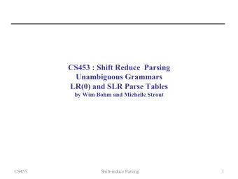 CS453 : Shift Reduce  Parsing  Unambiguous Grammars  LR(0) and SLR Parse Tables  by Wim Bohm and