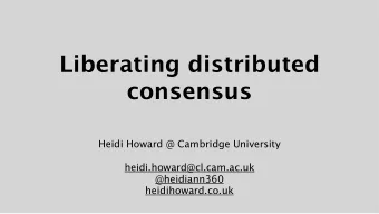 Liberating distributed  consensus  Heidi Howard @ Cambridge University  heidi.howard@cl.cam.ac.uk