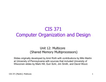 CIS 371  Computer Organization and Design  Unit 12: Multicore  (Shared Memory Multiprocessors)