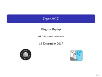 OpenACC  Birgitte Bryds  HPC2N, Ume  a University  12 December 2017  1 / 27  OpenACC  Overview