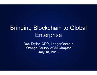 Bringing Blockchain to Global  Enterprise  Ben Taylor, CEO, LedgerDomain  Orange County ACM Chapter