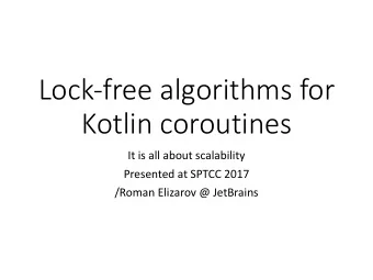 Lock-free algorithms for  Kotlin coroutines  It is all about scalability  Presented at SPTCC 2017