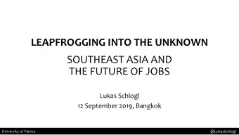 LEAPFROGGING INTO THE UNKNOWN  SOUTHEAST ASIA AND  THE FUTURE OF JOBS  Lukas Schlogl  12 September