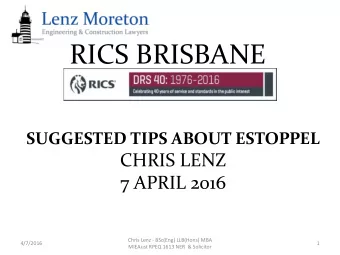 RICS BRISBANE  SUGGESTED TIPS ABOUT ESTOPPEL  CHRIS LENZ  7 APRIL 2016  Chris Lenz - BSc(Eng)