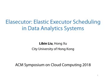 Elasecutor: Elastic Executor Scheduling   in Data Analytics Systems Libin Liu , Hong Xu  City