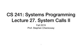 CS 241: Systems Programming  Lecture 27. System Calls II Fall 2019  Prof. Stephen Checkoway  1