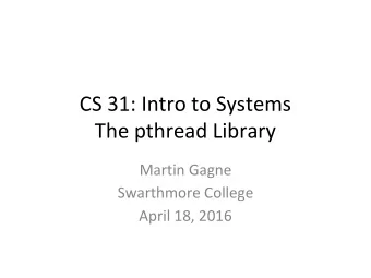 CS 31: Intro to Systems  The pthread Library  Martin Gagne  Swarthmore College  April 18, 2016