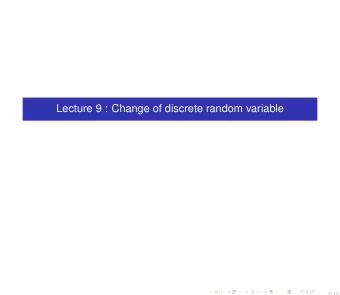 Lecture 9 : Change of discrete random variable  0/ 13  You have already seen (I hope) that whenever