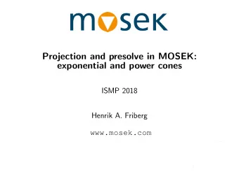 Projection and presolve in MOSEK:  exponential and power cones  ISMP 2018  Henrik A. Friberg