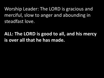 merciful, slow to anger and abounding in  steadfast love.  ALL: The LORD is good to all, and his