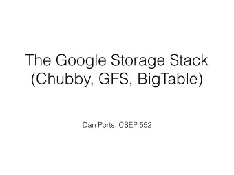 The Google Storage Stack   (Chubby, GFS, BigTable)  Dan Ports, CSEP 552  Today  Three