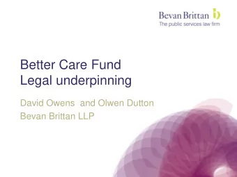 Better Care Fund  Legal underpinning  David Owens  and Olwen Dutton  Bevan Brittan LLP  Outline of