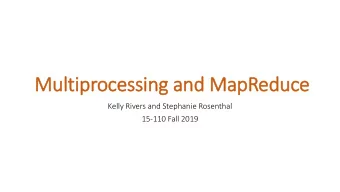 Multiprocessing and MapReduce  Kelly Rivers and Stephanie Rosenthal  15-110 Fall 2019