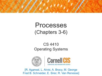 Processes  (Chapters 3-6)  CS 4410  Operating Systems  [R. Agarwal, L. Alvisi, A. Bracy, M. George
