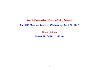 An Informatics View of the World  An HSE Moscow Seminar, Wednesday April 22, 2015  Dines Bjrner