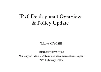 IPv6 Deployment Overview  &amp; Policy Update  Takuya MIYOSHI  Internet Policy Office  Ministry of