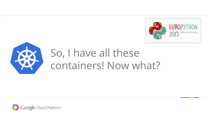 so i have all these containers now what