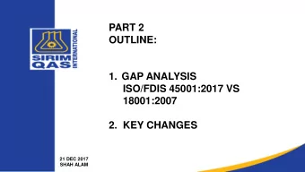PART 2  OUTLINE:  1. GAP ANALYSIS  ISO/FDIS 45001:2017 VS  18001:2007  2.  KEY CHANGES  21 DEC 2017