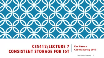 CS5412/LECTURE 7  Ken Birman  CS5412 Spring 2019 CONSISTENT STORAGE FOR I O T  CORNELL UNIVERSITY