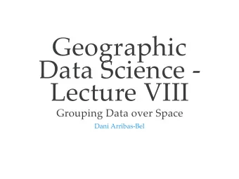 Geographic  Data Science -  Lecture VIII  Grouping Data over Space  Dani Arribas-Bel  Today  The