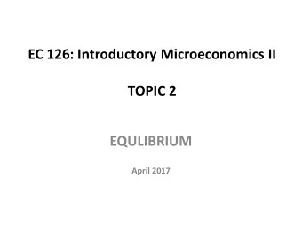 EC 126: Introductory Microeconomics II  TOPIC 2  EQULIBRIUM  April 2017  Topic Coverage Outline 2.1